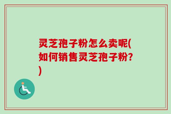 灵芝孢子粉怎么卖呢(如何销售灵芝孢子粉?)-第1张图片-卓越灵芝孢子粉 灵芝孢子粉怎么卖呢(如何销售灵芝孢子粉?)-第1张图片-卓越灵芝孢子粉