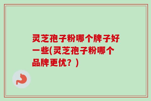 灵芝孢子粉哪个牌子好一些(灵芝孢子粉哪个品牌更优？)-第1张图片-卓越灵芝孢子粉