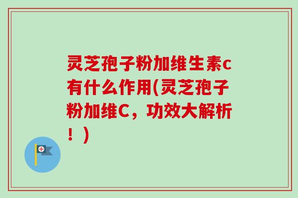 灵芝孢子粉加维生素c有什么作用(灵芝孢子粉加维C,功效大解析!)-第1张图片-卓越灵芝孢子粉 灵芝孢子粉加维生素c有什么作用(灵芝孢子粉加维C,功效大解析!)-第1张图片-卓越灵芝孢子粉
