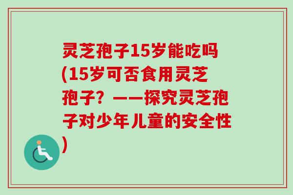 灵芝孢子15岁能吃吗(15岁可否食用灵芝孢子？——探究灵芝孢子对少年儿童的安全性)-第1张图片-卓越灵芝孢子粉