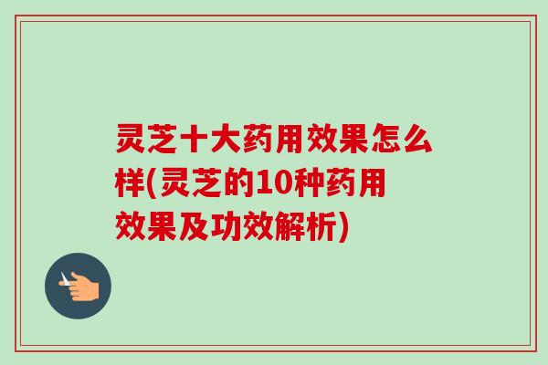 灵芝十大药用效果怎么样(灵芝的10种药用效果及功效解析)-第1张图片-卓越灵芝孢子粉 灵芝十大药用效果怎么样(灵芝的10种药用效果及功效解析)-第1张图片-卓越灵芝孢子粉