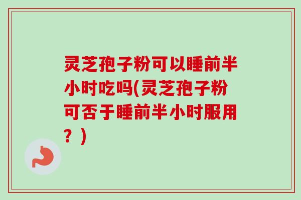 灵芝孢子粉可以睡前半小时吃吗(灵芝孢子粉可否于睡前半小时服用?)-第1张图片-卓越灵芝孢子粉 灵芝孢子粉可以睡前半小时吃吗(灵芝孢子粉可否于睡前半小时服用?)-第1张图片-卓越灵芝孢子粉
