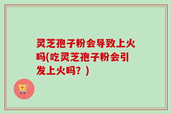 灵芝孢子粉会导致上火吗(吃灵芝孢子粉会引发上火吗?)-第1张图片-卓越灵芝孢子粉 灵芝孢子粉会导致上火吗(吃灵芝孢子粉会引发上火吗?)-第1张图片-卓越灵芝孢子粉