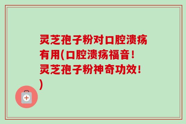 灵芝孢子粉对口腔溃疡有用(口腔溃疡福音!灵芝孢子粉神奇功效!)-第1张图片-卓越灵芝孢子粉 灵芝孢子粉对口腔溃疡有用(口腔溃疡福音!灵芝孢子粉神奇功效!)-第1张图片-卓越灵芝孢子粉