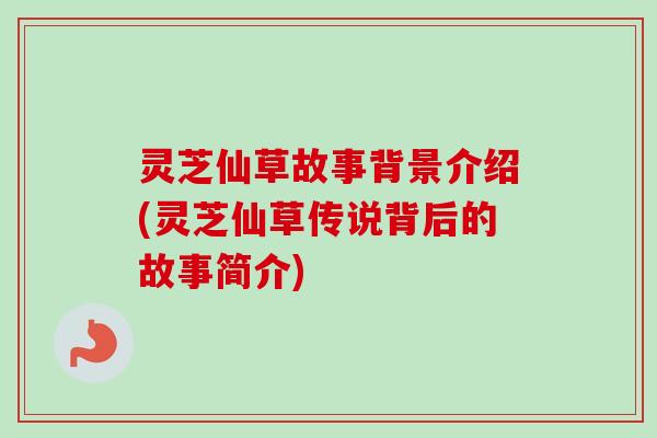 灵芝仙草故事背景介绍(灵芝仙草传说背后的故事简介)-第1张图片-卓越灵芝孢子粉 灵芝仙草故事背景介绍(灵芝仙草传说背后的故事简介)-第1张图片-卓越灵芝孢子粉