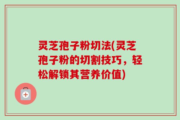 灵芝孢子粉切法(灵芝孢子粉的切割技巧,轻松解锁其营养价值)-第1张图片-卓越灵芝孢子粉 灵芝孢子粉切法(灵芝孢子粉的切割技巧,轻松解锁其营养价值)-第1张图片-卓越灵芝孢子粉