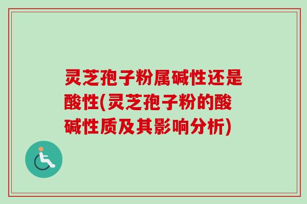 灵芝孢子粉属碱性还是酸性(灵芝孢子粉的酸碱性质及其影响分析)-第1张图片-卓越灵芝孢子粉 灵芝孢子粉属碱性还是酸性(灵芝孢子粉的酸碱性质及其影响分析)-第1张图片-卓越灵芝孢子粉