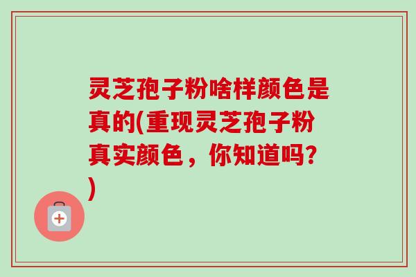 灵芝孢子粉啥样颜色是真的(重现灵芝孢子粉真实颜色,你知道吗?)-第1张图片-卓越灵芝孢子粉 灵芝孢子粉啥样颜色是真的(重现灵芝孢子粉真实颜色,你知道吗?)-第1张图片-卓越灵芝孢子粉