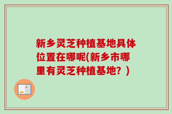 新乡灵芝种植基地具体位置在哪呢(新乡市哪里有灵芝种植基地？)-第1张图片-卓越灵芝孢子粉
