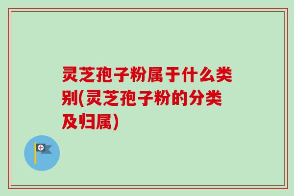 灵芝孢子粉属于什么类别(灵芝孢子粉的分类及归属)-第1张图片-卓越灵芝孢子粉 灵芝孢子粉属于什么类别(灵芝孢子粉的分类及归属)-第1张图片-卓越灵芝孢子粉