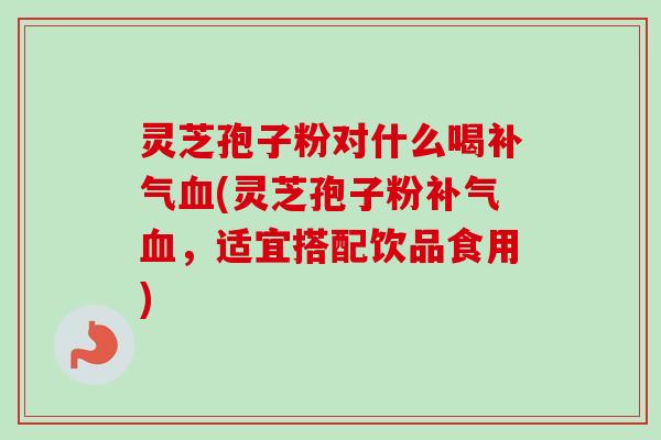 灵芝孢子粉对什么喝补气血(灵芝孢子粉补气血,适宜搭配饮品食用)-第1张图片-卓越灵芝孢子粉 灵芝孢子粉对什么喝补气血(灵芝孢子粉补气血,适宜搭配饮品食用)-第1张图片-卓越灵芝孢子粉