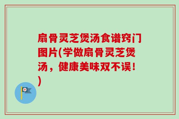 扇骨灵芝煲汤食谱窍门图片(学做扇骨灵芝煲汤,健康美味双不误!)-第1张图片-卓越灵芝孢子粉 扇骨灵芝煲汤食谱窍门图片(学做扇骨灵芝煲汤,健康美味双不误!)-第1张图片-卓越灵芝孢子粉