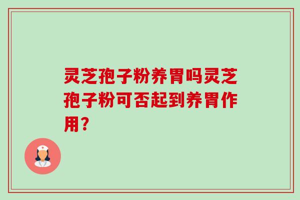 灵芝孢子粉养胃吗灵芝孢子粉可否起到养胃作用?-第1张图片-卓越灵芝孢子粉 灵芝孢子粉养胃吗灵芝孢子粉可否起到养胃作用?-第1张图片-卓越灵芝孢子粉