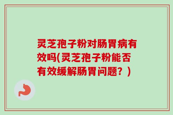 灵芝孢子粉对肠胃病有效吗(灵芝孢子粉能否有效缓解肠胃问题?)-第1张图片-卓越灵芝孢子粉 灵芝孢子粉对肠胃病有效吗(灵芝孢子粉能否有效缓解肠胃问题?)-第1张图片-卓越灵芝孢子粉