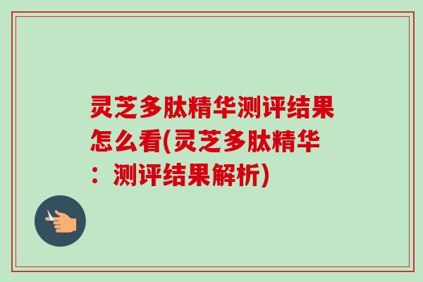 灵芝多肽精华测评结果怎么看(灵芝多肽精华:测评结果解析)-第1张图片-卓越灵芝孢子粉 灵芝多肽精华测评结果怎么看(灵芝多肽精华:测评结果解析)-第1张图片-卓越灵芝孢子粉
