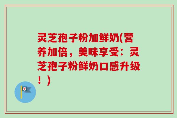 灵芝孢子粉加鲜奶(营养加倍,美味享受:灵芝孢子粉鲜奶口感升级!)-第1张图片-卓越灵芝孢子粉 灵芝孢子粉加鲜奶(营养加倍,美味享受:灵芝孢子粉鲜奶口感升级!)-第1张图片-卓越灵芝孢子粉