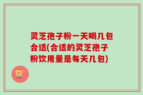 灵芝孢子粉一天喝几包合适(合适的灵芝孢子粉饮用量是每天几包)-第1张图片-卓越灵芝孢子粉 灵芝孢子粉一天喝几包合适(合适的灵芝孢子粉饮用量是每天几包)-第1张图片-卓越灵芝孢子粉