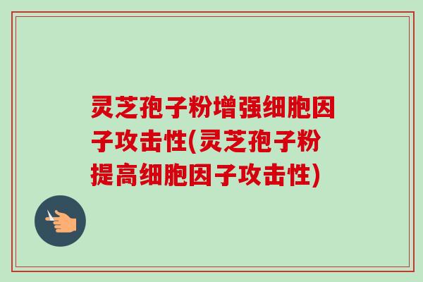 灵芝孢子粉增强细胞因子攻击性(灵芝孢子粉提高细胞因子攻击性)-第1张图片-卓越灵芝孢子粉 灵芝孢子粉增强细胞因子攻击性(灵芝孢子粉提高细胞因子攻击性)-第1张图片-卓越灵芝孢子粉
