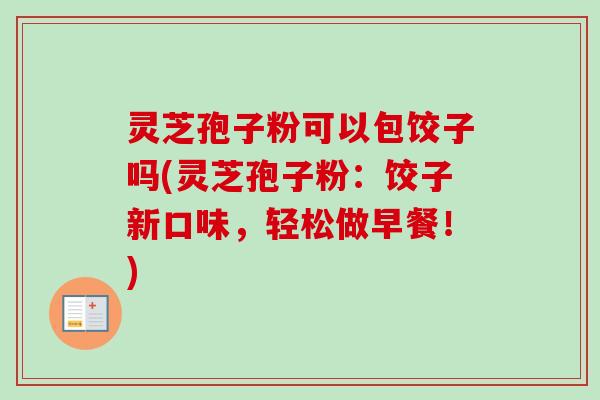灵芝孢子粉可以包饺子吗(灵芝孢子粉:饺子新口味,轻松做早餐!)-第1张图片-卓越灵芝孢子粉 灵芝孢子粉可以包饺子吗(灵芝孢子粉:饺子新口味,轻松做早餐!)-第1张图片-卓越灵芝孢子粉