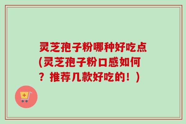 灵芝孢子粉哪种好吃点(灵芝孢子粉口感如何?推荐几款好吃的!)-第1张图片-卓越灵芝孢子粉 灵芝孢子粉哪种好吃点(灵芝孢子粉口感如何?推荐几款好吃的!)-第1张图片-卓越灵芝孢子粉