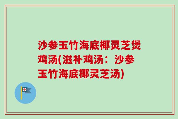 沙参玉竹海底椰灵芝煲鸡汤(滋补鸡汤：沙参玉竹海底椰灵芝汤)-第1张图片-卓越灵芝孢子粉