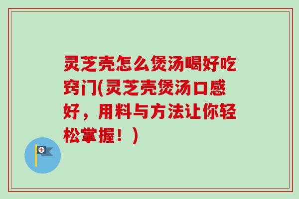 灵芝壳怎么煲汤喝好吃窍门(灵芝壳煲汤口感好，用料与方法让你轻松掌握！)-第1张图片-卓越灵芝孢子粉