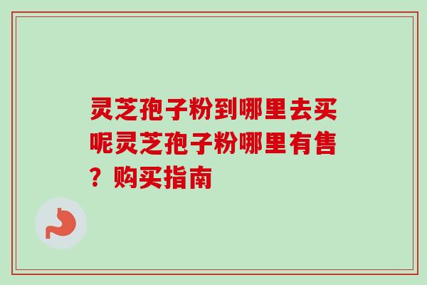 灵芝孢子粉到哪里去买呢灵芝孢子粉哪里有售?购买指南-第1张图片-卓越灵芝孢子粉 灵芝孢子粉到哪里去买呢灵芝孢子粉哪里有售?购买指南-第1张图片-卓越灵芝孢子粉
