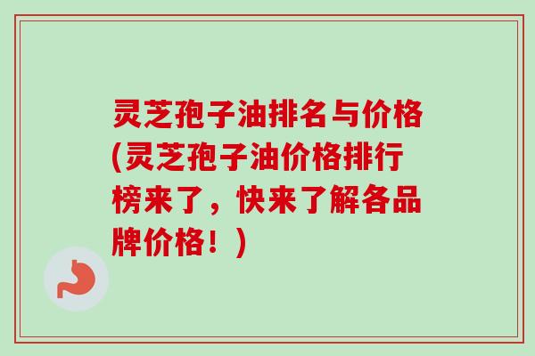 灵芝孢子油排名与价格(灵芝孢子油价格排行榜来了，快来了解各品牌价格！)-第1张图片-卓越灵芝孢子粉