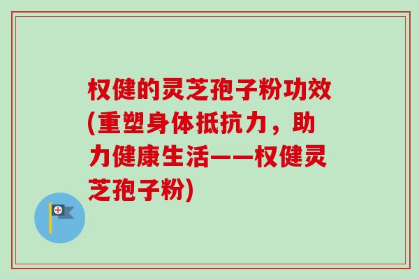 权健的灵芝孢子粉功效(重塑身体抵抗力,助力健康生活——权健灵芝孢子粉)-第1张图片-卓越灵芝孢子粉 权健的灵芝孢子粉功效(重塑身体抵抗力,助力健康生活——权健灵芝孢子粉)-第1张图片-卓越灵芝孢子粉