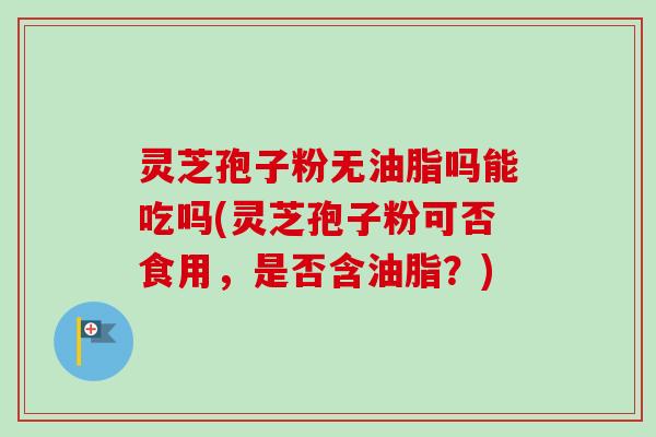 灵芝孢子粉无油脂吗能吃吗(灵芝孢子粉可否食用,是否含油脂?)-第1张图片-卓越灵芝孢子粉 灵芝孢子粉无油脂吗能吃吗(灵芝孢子粉可否食用,是否含油脂?)-第1张图片-卓越灵芝孢子粉
