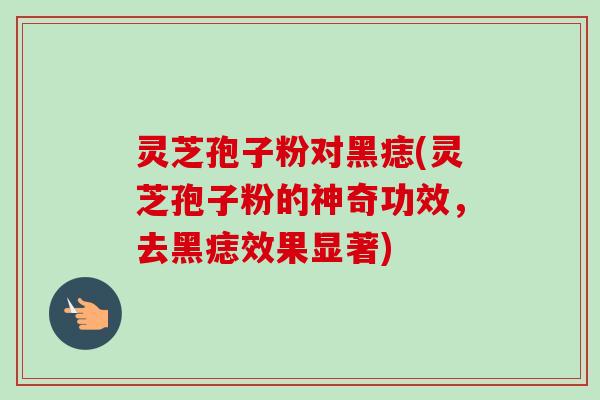 灵芝孢子粉对黑痣(灵芝孢子粉的神奇功效,去黑痣效果显著)-第1张图片-卓越灵芝孢子粉 灵芝孢子粉对黑痣(灵芝孢子粉的神奇功效,去黑痣效果显著)-第1张图片-卓越灵芝孢子粉