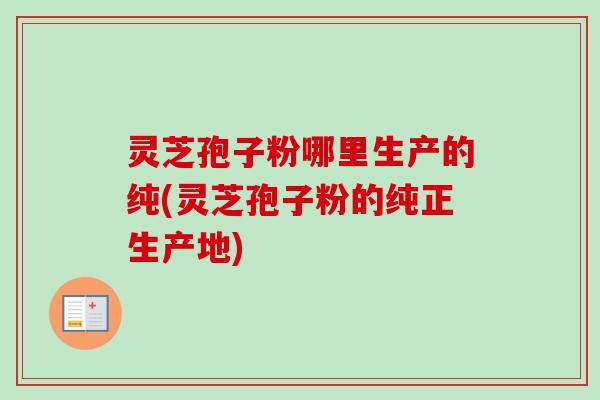 灵芝孢子粉哪里生产的纯(灵芝孢子粉的纯正生产地)-第1张图片-卓越灵芝孢子粉