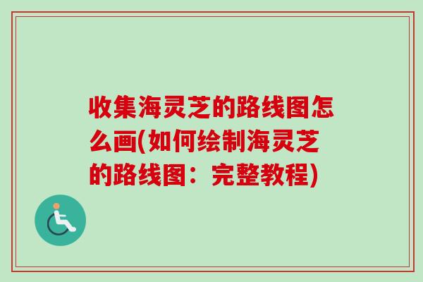 收集海灵芝的路线图怎么画(如何绘制海灵芝的路线图:完整教程)-第1张图片-卓越灵芝孢子粉 收集海灵芝的路线图怎么画(如何绘制海灵芝的路线图:完整教程)-第1张图片-卓越灵芝孢子粉