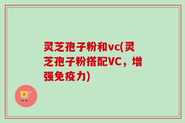 灵芝孢子粉和vc(灵芝孢子粉搭配VC,增强免疫力)-第1张图片-卓越灵芝孢子粉 灵芝孢子粉和vc(灵芝孢子粉搭配VC,增强免疫力)-第1张图片-卓越灵芝孢子粉