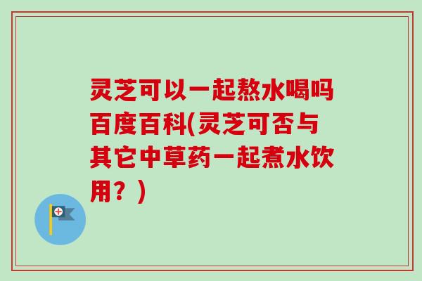 灵芝可以一起熬水喝吗百度百科(灵芝可否与其它中草药一起煮水饮用?)-第1张图片-卓越灵芝孢子粉 灵芝可以一起熬水喝吗百度百科(灵芝可否与其它中草药一起煮水饮用?)-第1张图片-卓越灵芝孢子粉