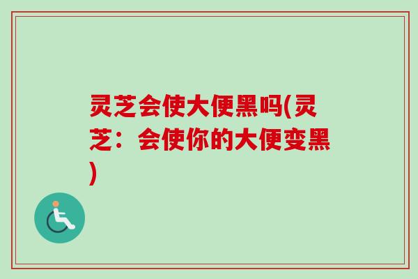 灵芝会使大便黑吗(灵芝:会使你的大便变黑)-第1张图片-卓越灵芝孢子粉 灵芝会使大便黑吗(灵芝:会使你的大便变黑)-第1张图片-卓越灵芝孢子粉