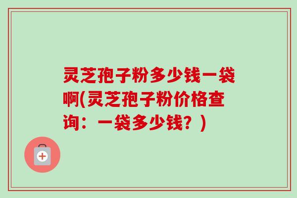 灵芝孢子粉多少钱一袋啊(灵芝孢子粉价格查询:一袋多少钱?)-第1张图片-卓越灵芝孢子粉 灵芝孢子粉多少钱一袋啊(灵芝孢子粉价格查询:一袋多少钱?)-第1张图片-卓越灵芝孢子粉