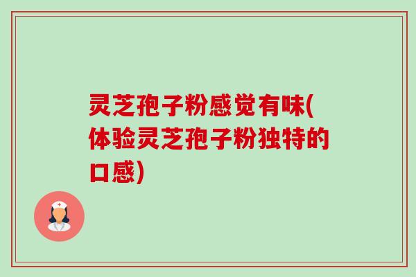 灵芝孢子粉感觉有味(体验灵芝孢子粉独特的口感)-第1张图片-卓越灵芝孢子粉 灵芝孢子粉感觉有味(体验灵芝孢子粉独特的口感)-第1张图片-卓越灵芝孢子粉