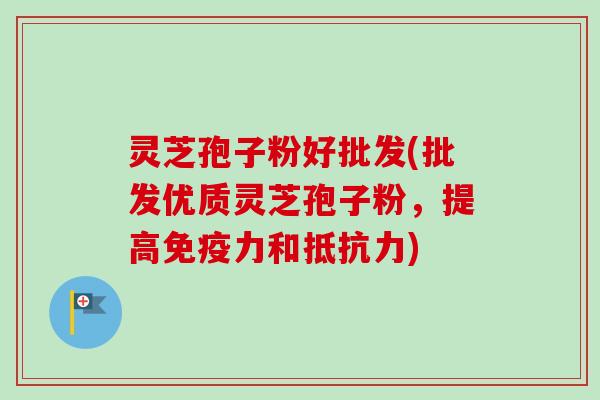 灵芝孢子粉好批发(批发优质灵芝孢子粉,提高免疫力和抵抗力)-第1张图片-卓越灵芝孢子粉 灵芝孢子粉好批发(批发优质灵芝孢子粉,提高免疫力和抵抗力)-第1张图片-卓越灵芝孢子粉