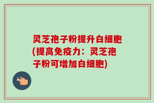 灵芝孢子粉提升白细胞(提高免疫力:灵芝孢子粉可增加白细胞)-第1张图片-卓越灵芝孢子粉 灵芝孢子粉提升白细胞(提高免疫力:灵芝孢子粉可增加白细胞)-第1张图片-卓越灵芝孢子粉