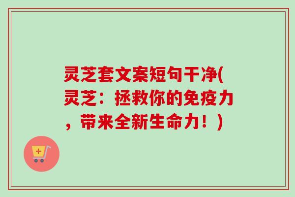 灵芝套文案短句干净(灵芝:拯救你的免疫力,带来全新生命力!)-第1张图片-卓越灵芝孢子粉 灵芝套文案短句干净(灵芝:拯救你的免疫力,带来全新生命力!)-第1张图片-卓越灵芝孢子粉