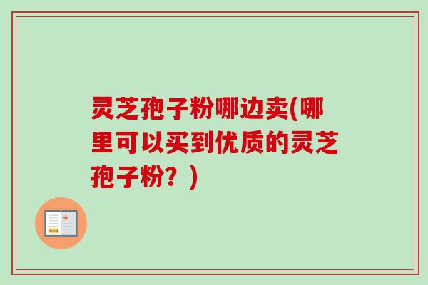 灵芝孢子粉哪边卖(哪里可以买到优质的灵芝孢子粉?)-第1张图片-卓越灵芝孢子粉 灵芝孢子粉哪边卖(哪里可以买到优质的灵芝孢子粉?)-第1张图片-卓越灵芝孢子粉