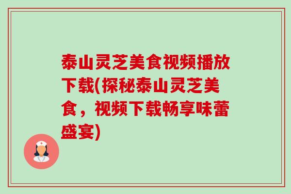 泰山灵芝美食视频播放下载(探秘泰山灵芝美食，视频下载畅享味蕾盛宴)-第1张图片-卓越灵芝孢子粉