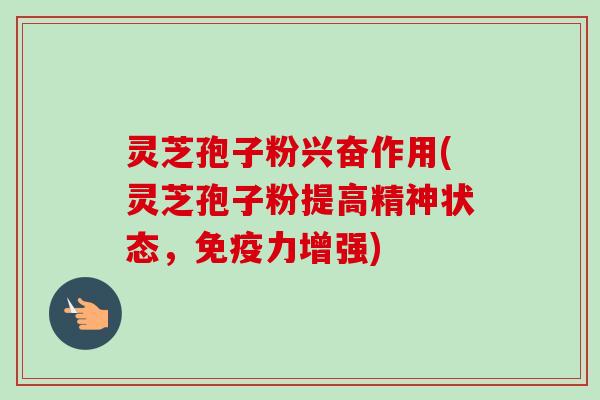灵芝孢子粉兴奋作用(灵芝孢子粉提高精神状态，免疫力增强)-第1张图片-卓越灵芝孢子粉