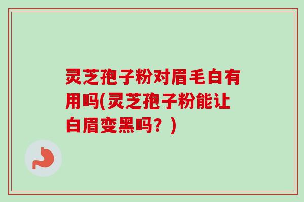 灵芝孢子粉对眉毛白有用吗(灵芝孢子粉能让白眉变黑吗?)-第1张图片-卓越灵芝孢子粉 灵芝孢子粉对眉毛白有用吗(灵芝孢子粉能让白眉变黑吗?)-第1张图片-卓越灵芝孢子粉
