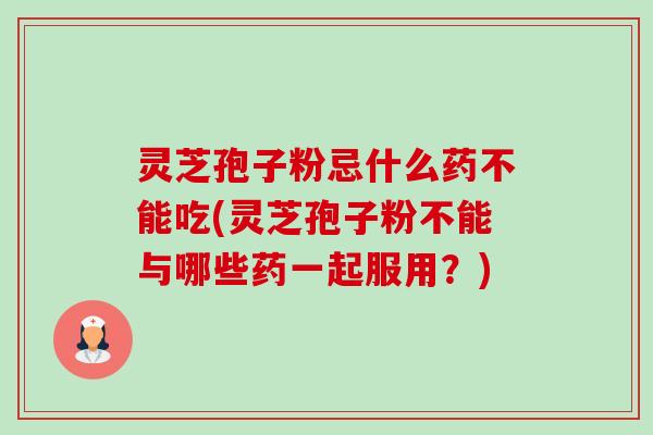 灵芝孢子粉忌什么药不能吃(灵芝孢子粉不能与哪些药一起服用？)-第1张图片-卓越灵芝孢子粉
