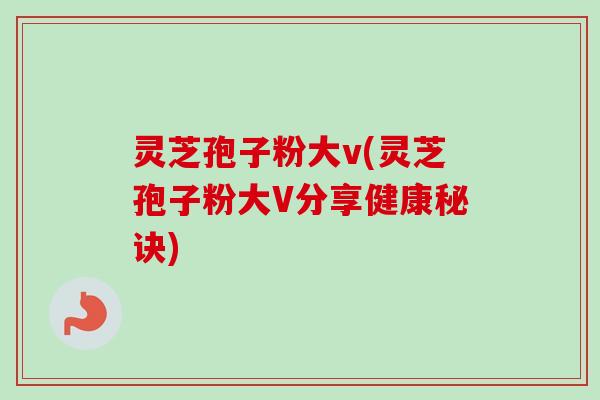 灵芝孢子粉大v(灵芝孢子粉大V分享健康秘诀)-第1张图片-卓越灵芝孢子粉 灵芝孢子粉大v(灵芝孢子粉大V分享健康秘诀)-第1张图片-卓越灵芝孢子粉