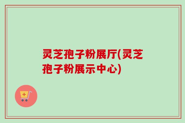 灵芝孢子粉展厅(灵芝孢子粉展示中心)-第1张图片-卓越灵芝孢子粉 灵芝孢子粉展厅(灵芝孢子粉展示中心)-第1张图片-卓越灵芝孢子粉