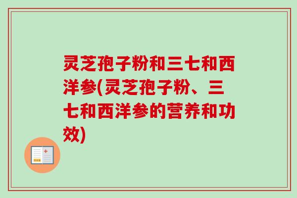灵芝孢子粉和三七和西洋参(灵芝孢子粉、三七和西洋参的营养和功效)-第1张图片-卓越灵芝孢子粉