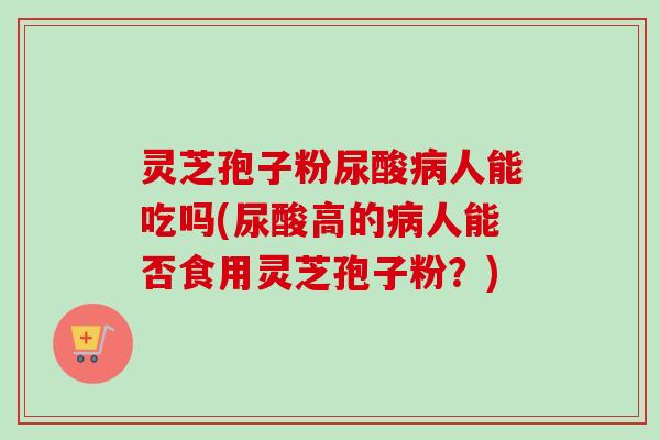 灵芝孢子粉尿酸病人能吃吗(尿酸高的病人能否食用灵芝孢子粉?)-第1张图片-卓越灵芝孢子粉 灵芝孢子粉尿酸病人能吃吗(尿酸高的病人能否食用灵芝孢子粉?)-第1张图片-卓越灵芝孢子粉